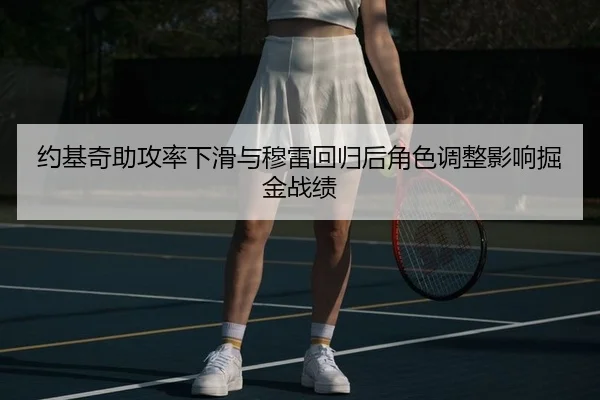 约基奇助攻率下滑与穆雷回归后角色调整影响掘金战绩